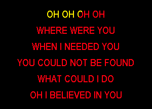 OH OH OH OH
WHERE WERE YOU
WHEN I NEEDED YOU
YOU COULD NOT BE FOUND
WHAT COULD I DO

OH I BELIEVED IN YOU I