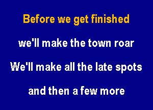 Before we get finished

we'll make the town roar

We'll make all the late spots

and then a few more