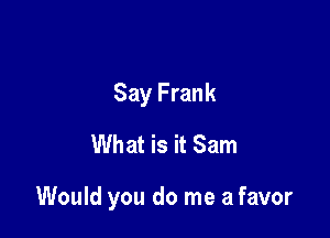 Say Frank
What is it Sam

Would you do me a favor