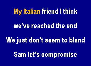 My Italian friend I think
wewe reached the end
We just dth seem to blend

Sam lefs compromise