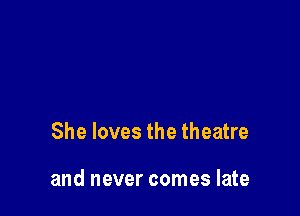 She loves the theatre

and never comes late