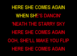 HERE SHE COMES AGAIN
WHEN SHE'S DANCIN'
'NEATH THE STARRY SKY
HERE SHE COMES AGAIN
OOH, SHE'LL MAKE YOU FLIP
HERE SHE COMES AGAIN