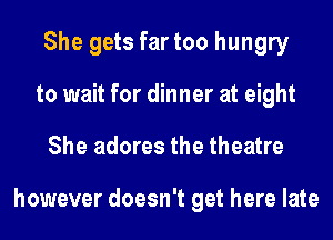 She gets far too hungry
to wait for dinner at eight
She adores the theatre

however doesn't get here late