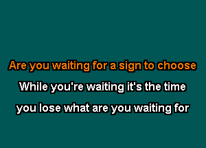 Are you waiting for a sign to choose
While you're waiting it's the time

you lose what are you waiting for
