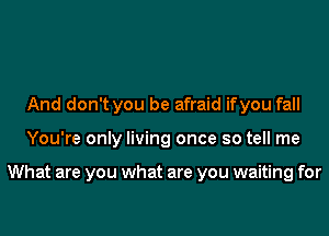 And don't you be afraid ifyou fall
You're only living once so tell me

What are you what are you waiting for