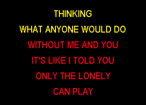 THINKING
WHAT ANYONE WOULD DO
WITHOUT ME AND YOU

IT'S LIKE I TOLD YOU
ONLY THE LONELY
CAN PLAY