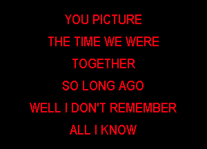 YOU PICTURE
THE TIME WE WERE
TOGETHER
SO LONG AGO
WELL I DON'T REMEMBER
ALL I KNOW