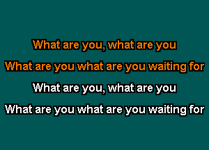 What are you, what are you
What are you what are you waiting for
What are you, what are you

What are you what are you waiting for