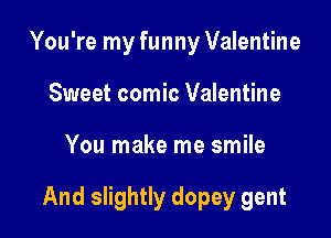 You're my funny Valentine
Sweet comic Valentine

You make me smile

And slightly dopey gent