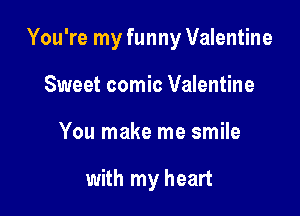 You're my funny Valentine

Sweet comic Valentine
You make me smile

with my heart