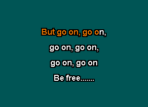 But go on, go on,

go on, go on,
go on, go on

Be free .......