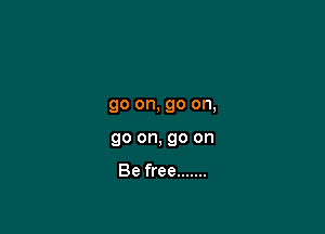 go on, go on,

go on, go on

Be free .......