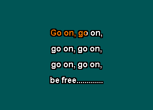Go on, go on,

go on, go on,
go on, go on,

be free .............