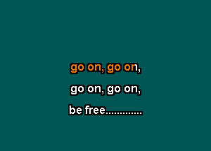 go on, go on,

go on, go on,

be free .............