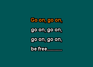 Go on, go on,

go on, go on,
go on, go on,

be free ............