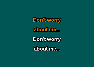 Don't worry

about me...

Don't worry

about me...