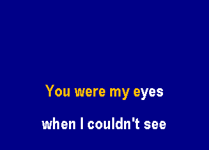 You were my eyes

when I couldn't see