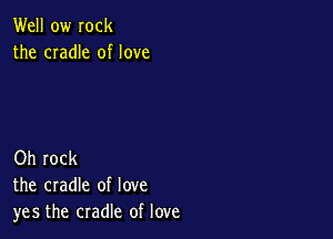 Well ow Iock
the cradle of love

Oh rock
the cradle of love
yes the cradle of love