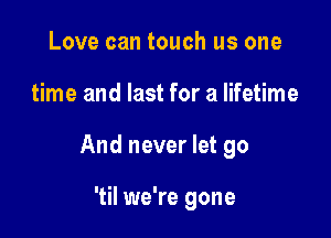 Love can touch us one

time and last for a lifetime

And never let go

'til we're gone