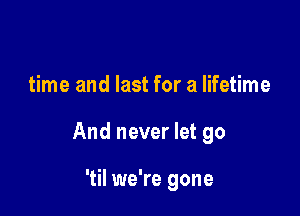 time and last for a lifetime

And never let go

'til we're gone