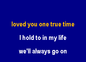 loved you one true time

lhold to in my life

we'll always go on
