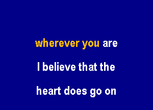 wherever you are

lbelieve that the

heart does go on