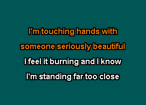 I'm touching hands with

someone seriously beautiful

lfeel it burning and I know

I'm standing far too close