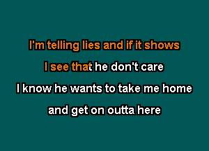 I'm telling lies and if it shows

I see that he don't care
lknow he wants to take me home

and get on outta here