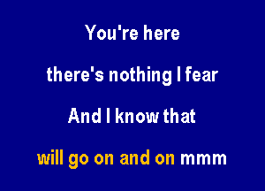 You're here
there's nothing I fear

And I know that

will go on and on mmm