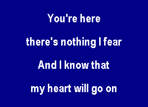 You're here
there's nothing I fear

And I knowthat

my heart will go on