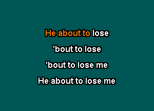 He about to lose
'bout to lose

'bout to lose me

He about to lose me