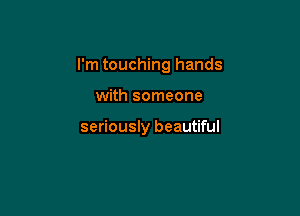 I'm touching hands

with someone

seriously beautiful