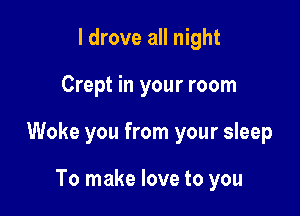 I drove all night

Crept in your room

Woke you from your sleep

To make love to you