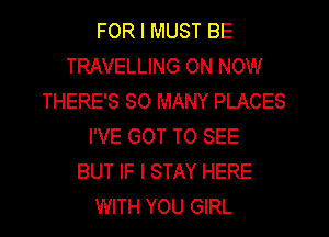 FOR I MUST BE
TRAVELLING ON NOW
THERE'S SO MANY PLACES
I'VE GOT TO SEE
BUT IF I STAY HERE
WITH YOU GIRL