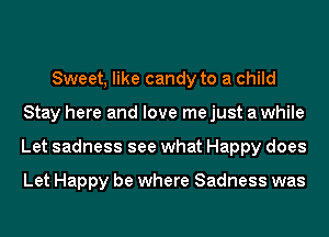 Sweet, like candy to a child
Stay here and love me just a while
Let sadness see what Happy does

Let Happy be where Sadness was