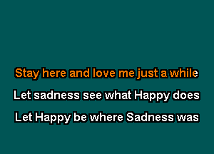 Stay here and love me just a while
Let sadness see what Happy does

Let Happy be where Sadness was