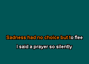 Sadness had no choice but to flee

I said a prayer so silently