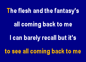 The flesh and the fantasy's
all coming back to me
I can barely recall but it's

to see all coming back to me