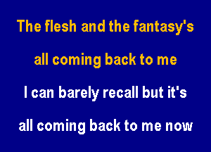 The flesh and the fantasy's

all coming back to me
I can barely recall but it's

all coming back to me now