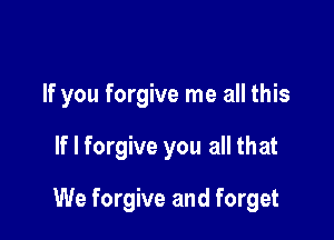 If you forgive me all this

If I forgive you all that

We forgive and forget