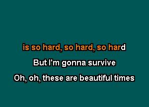 is so hard, so hard, so hard

But I'm gonna survive

Oh, oh, these are beautiful times