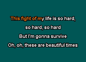 This fight of my life is so hard,

so hard, so hard
But I'm gonna survive

Oh, oh, these are beautiful times