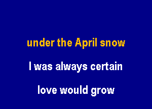 under the April snow

I was always certain

love would grow