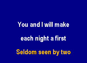 You and I will make

each night a first

Seldom seen by two