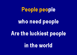 People people

who need people

Are the luckiest people

in the world