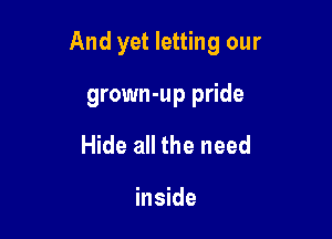 And yet letting our

grown-up pride
Hide all the need

inside