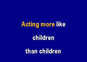 Acting more like

children

than children
