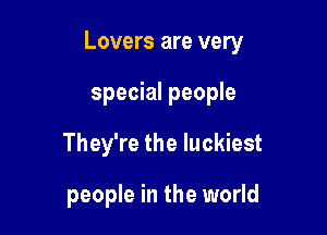 Lovers are very

special people
They're the luckiest

people in the world