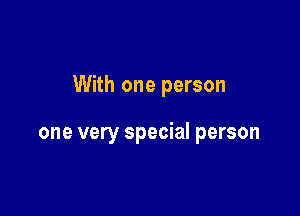 With one person

one very special person