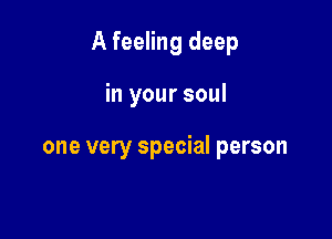 A feeling deep

in your soul

one very special person